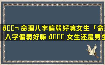 🐬 命理八字偏弱好嘛女生「命理八字偏弱好嘛 🐟 女生还是男生」